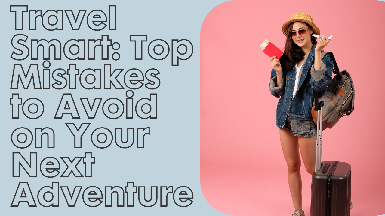 Travel Smart: Top Mistakes to Avoid on Your Next Adventure
